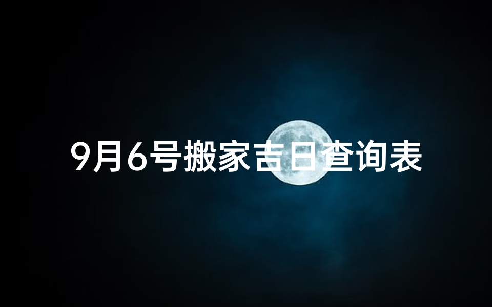 9月6号搬家吉日查询表(9月6号搬家吉日查询表格)