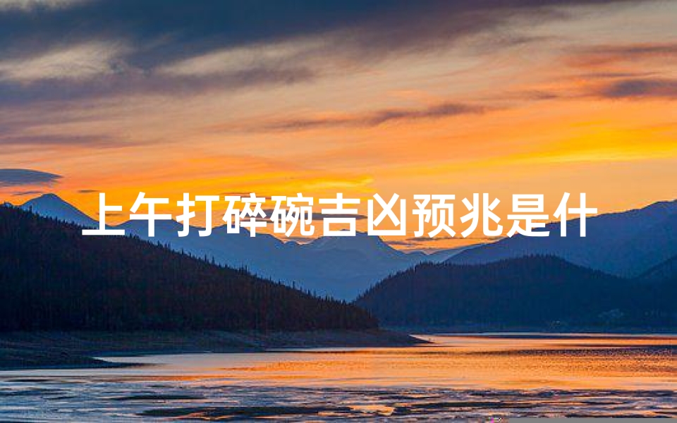 上午打碎碗吉凶预兆是什么_早上打碎碗的风水征兆