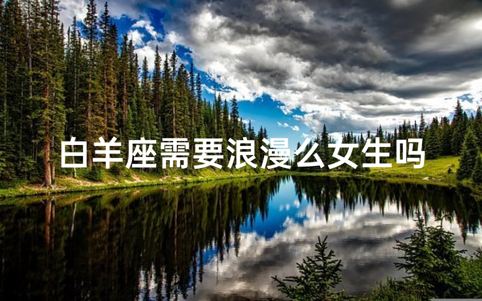 白羊座需要浪漫么女生吗—白羊女生浪漫心，爱情至上谁不爱？
