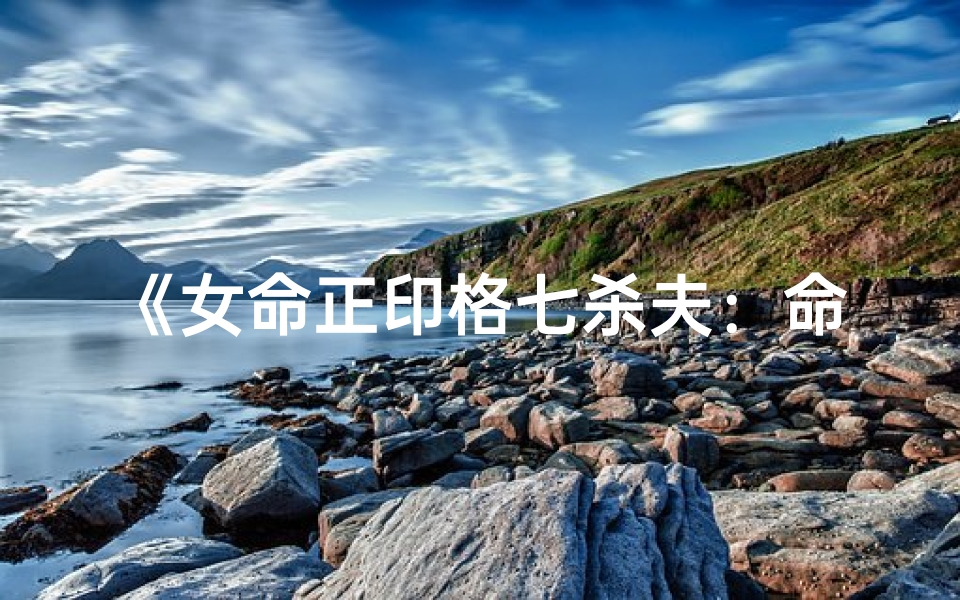 《女命正印格七杀夫：命运与爱情的交织》