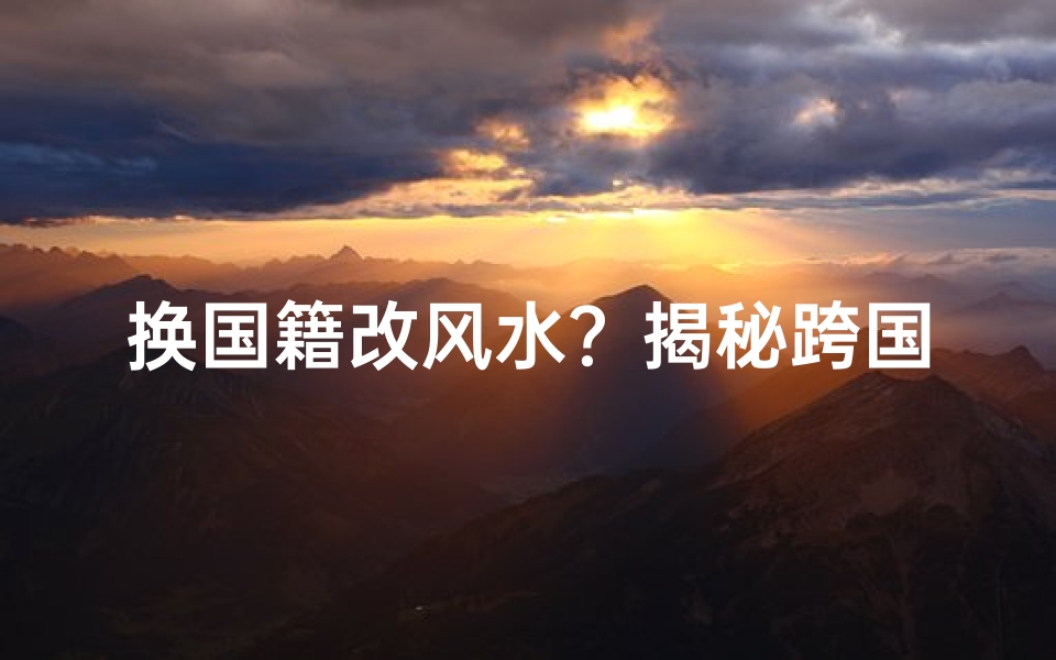 换国籍改风水？揭秘跨国移民的神奇转变