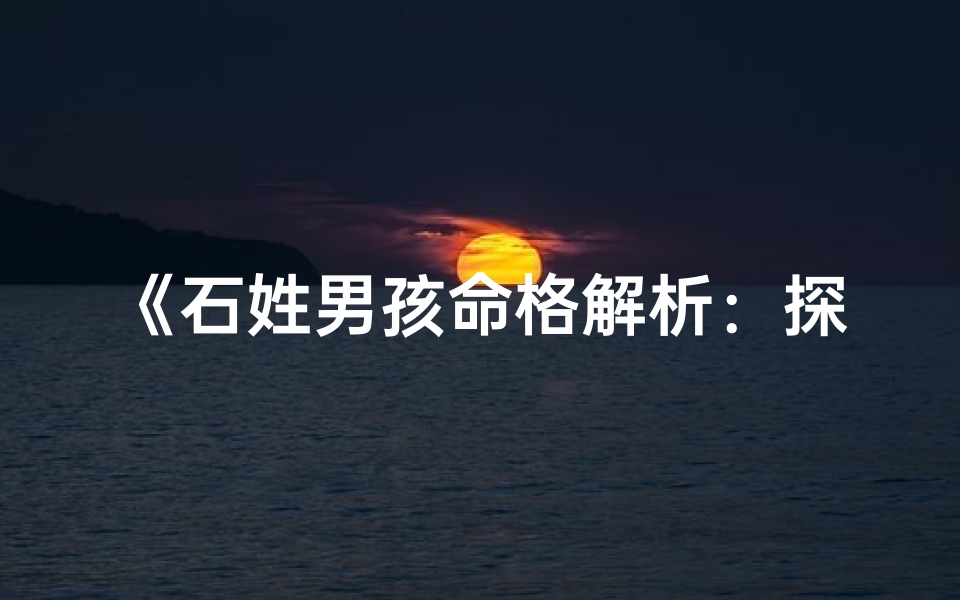 《石姓男孩命格解析：探寻独特命格之美》