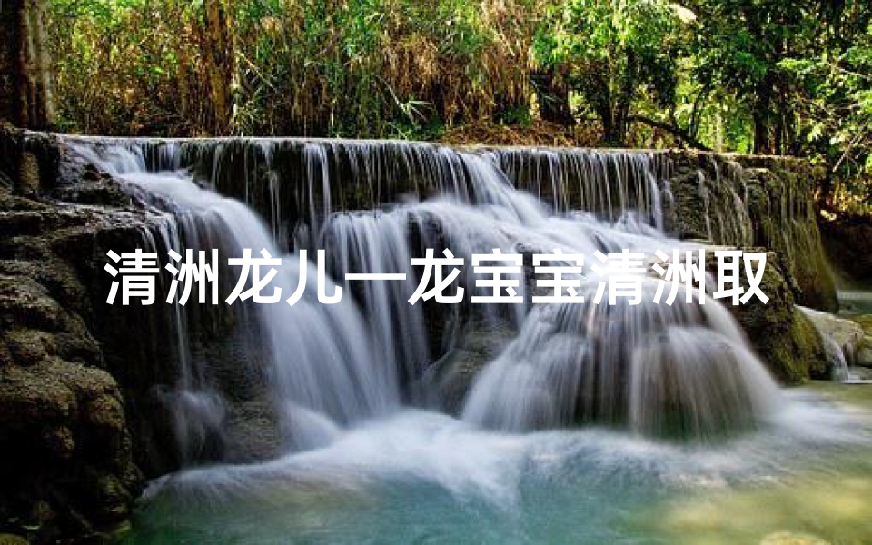 清洲龙儿—龙宝宝清洲取名合适吗：探寻最佳吉祥名