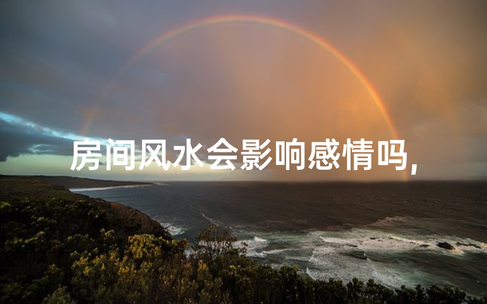房间风水会影响感情吗,风水布局与感情运势：揭秘房间风水对感情的影响