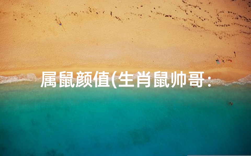 属鼠颜值(生肖鼠帅哥：人品如金，魅力无限)