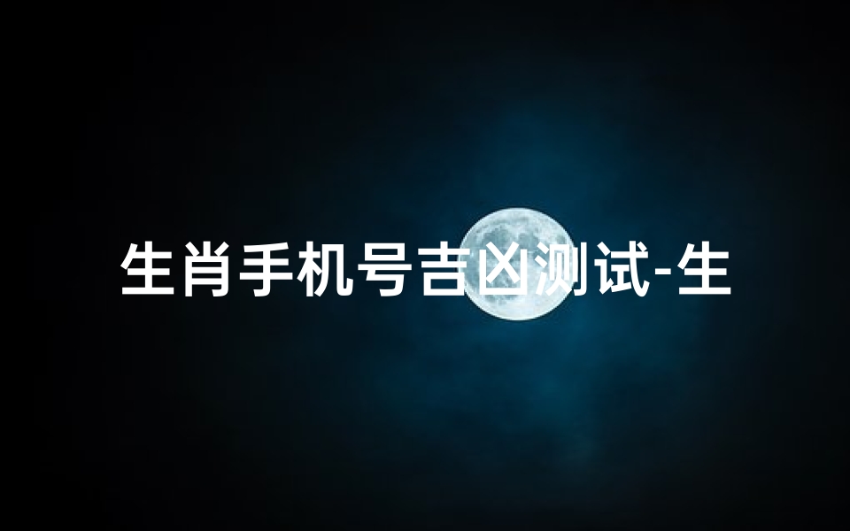 生肖手机号吉凶测试-生肖手机号吉凶一测，运势揭秘