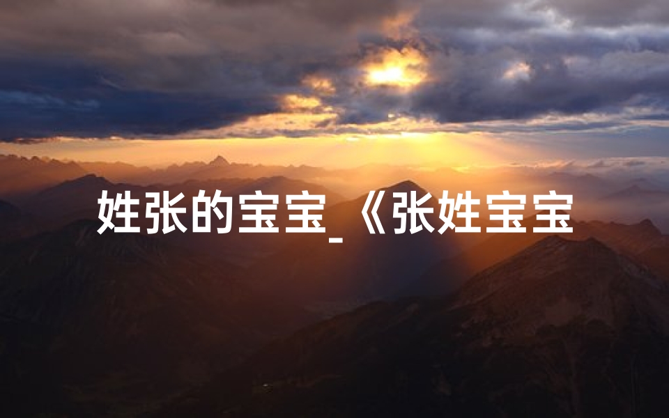 姓张的宝宝_《张姓宝宝满月，精选吉祥名字大全揭晓》