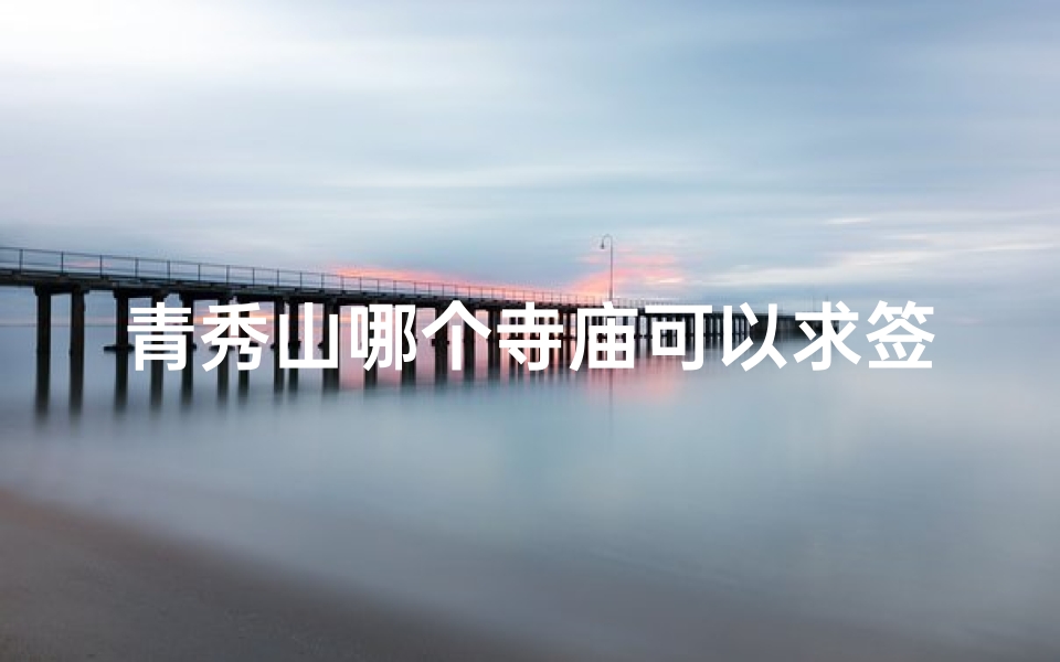 青秀山哪个寺庙可以求签—青秀山寺庙求签：灵验祈福圣地揭秘