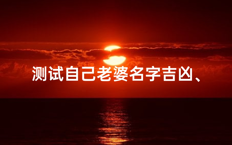 测试自己老婆名字吉凶、《测测老婆名字吉凶，揭秘幸福密码》