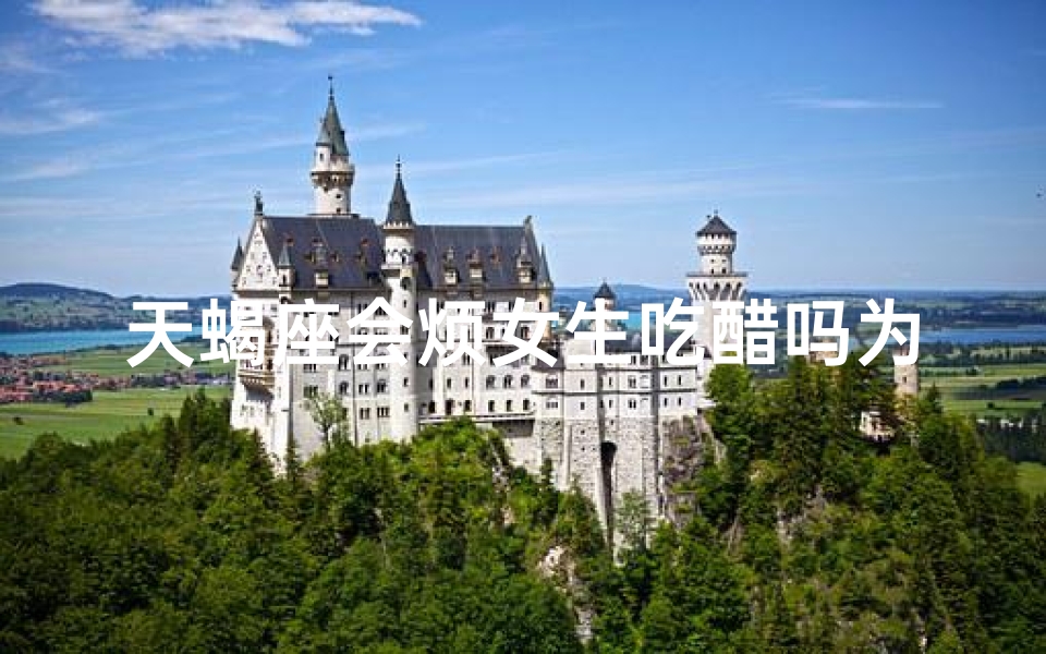 天蝎座会烦女生吃醋吗为什么不删微信;天蝎男会因女生吃醋而烦恼吗？