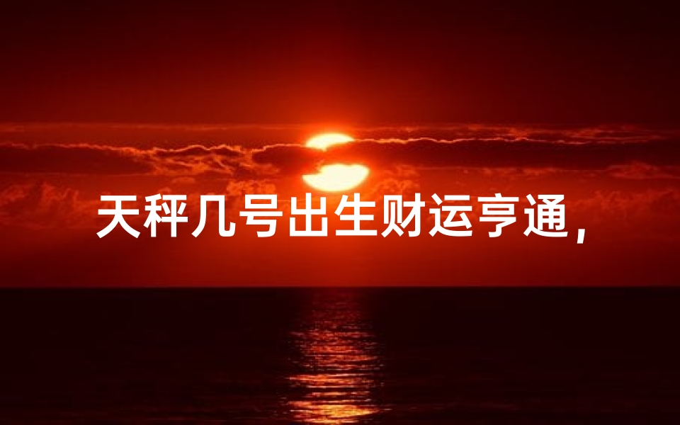 天秤几号出生财运亨通，好命人生揭秘