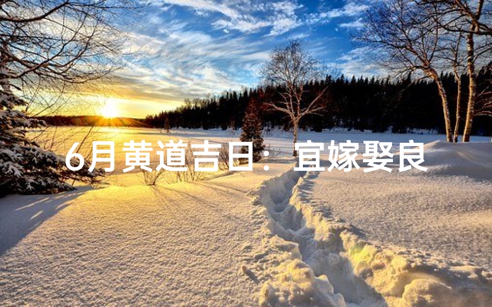 6月黄道吉日：宜嫁娶良辰，好运连连