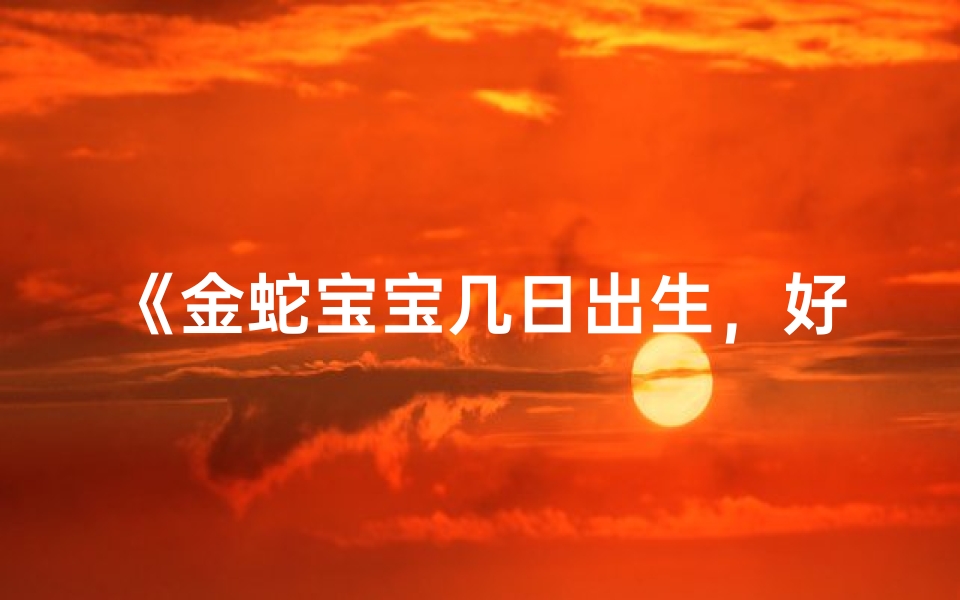 《金蛇宝宝几日出生，好运连连一生福》