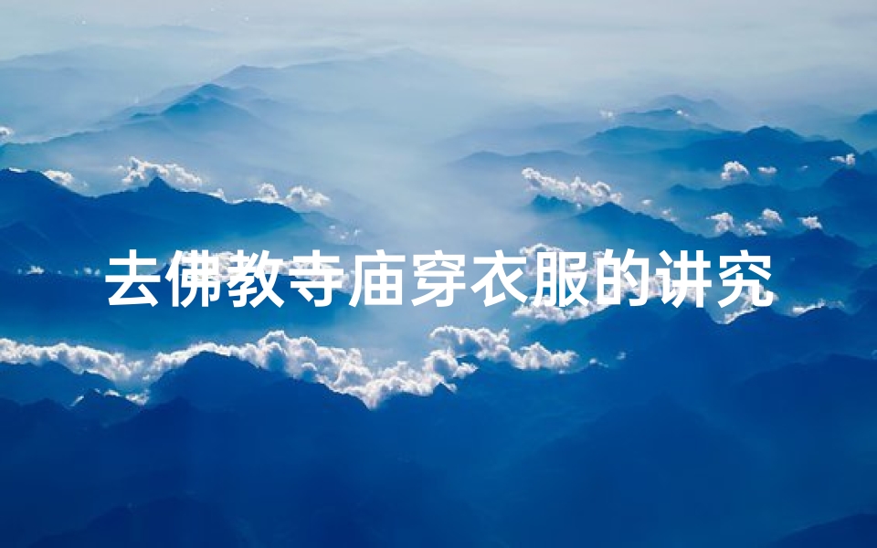 去佛教寺庙穿衣服的讲究是什么-《佛教寺庙参拜，服饰礼仪有讲究》