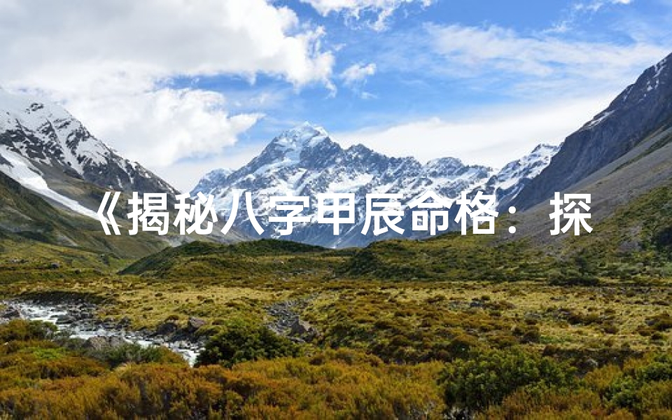 《揭秘八字甲辰命格：探寻命运之谜》