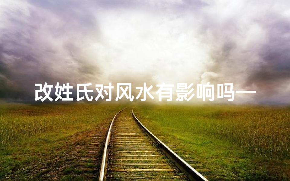 改姓氏对风水有影响吗—姓氏变更影响风水？揭秘姓氏风水之谜