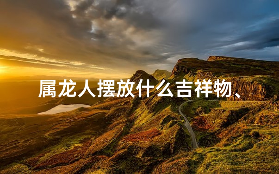 属龙人摆放什么吉祥物、属龙人必买：龙形摆件，财运亨通