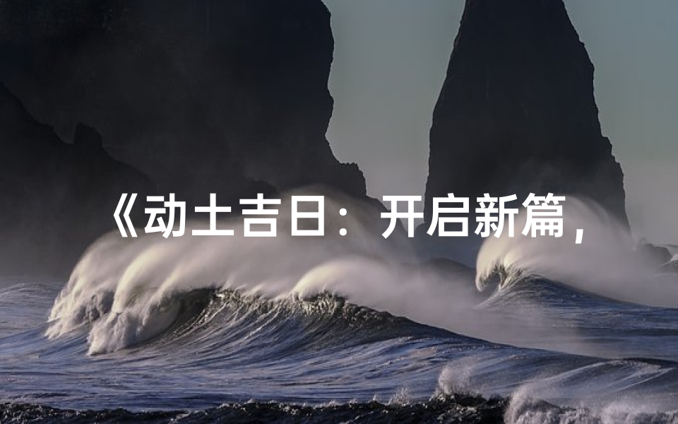 《动土吉日：开启新篇，风水宝地选定良辰》