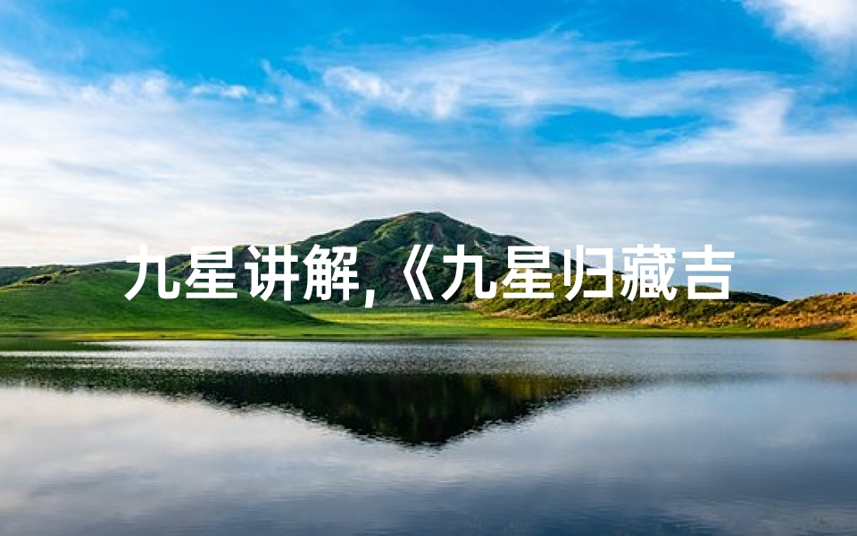 九星讲解,《九星归藏吉凶详尽解析大全》