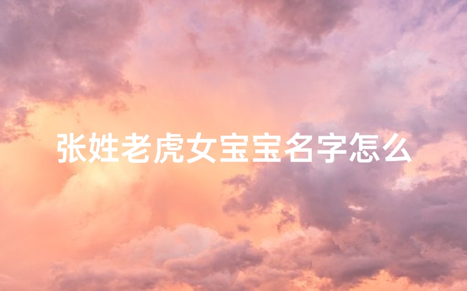 张姓老虎女宝宝名字怎么取-姓张属虎的女孩名字