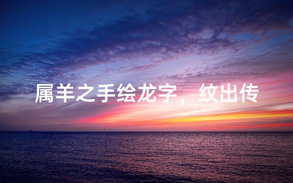 属羊之手绘龙字，纹出传奇生肖情