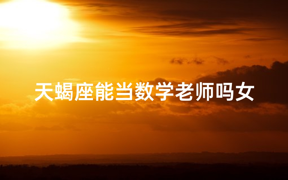 天蝎座能当数学老师吗女生—天蝎座女生适合做老师吗