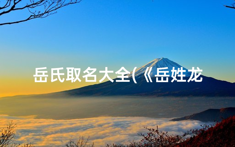 岳氏取名大全(《岳姓龙宝宝，传承家族荣耀之名》)