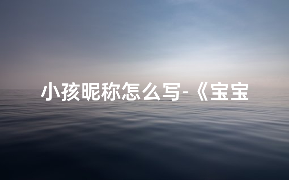 小孩昵称怎么写-《宝宝昵称创意：如何给小孩取个可爱名字》