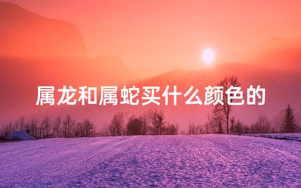 属龙和属蛇买什么颜色的车;属龙配属蛇的财运怎样