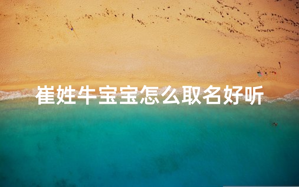崔姓牛宝宝怎么取名好听_崔姓牛宝宝取名的美好寓意：温馨响亮的名字推荐