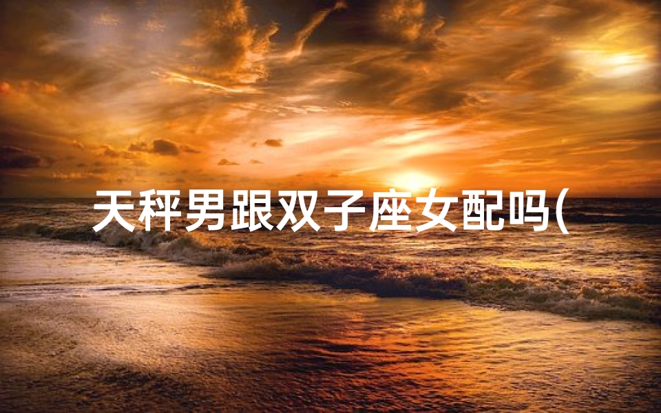 天秤男跟双子座女配吗(天秤男与双子座的完美搭配)