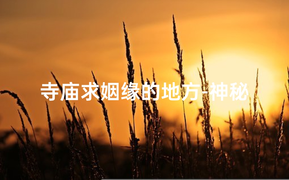 寺庙求姻缘的地方-神秘寺庙：求姻缘圣地，爱情灵验之地