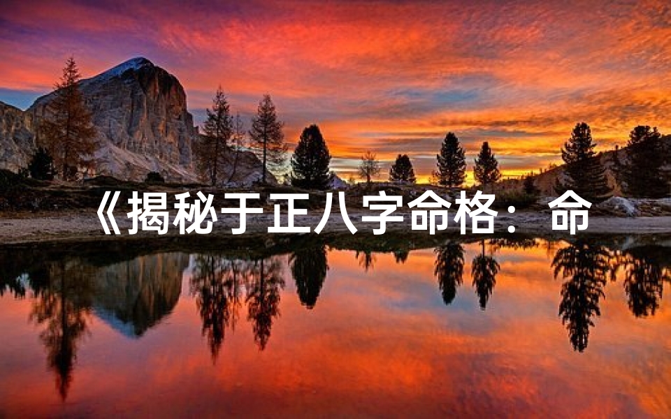 《揭秘于正八字命格：命运轨迹深度解析》