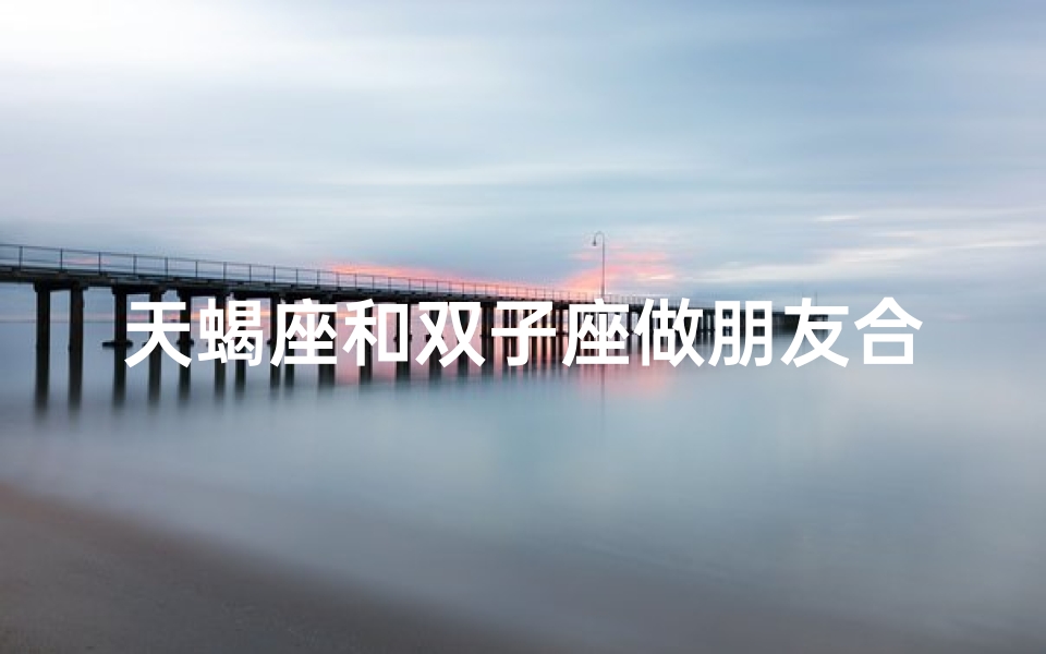 天蝎座和双子座做朋友合得来吗_天蝎双子默契指数揭秘：神秘与灵动的完美融合
