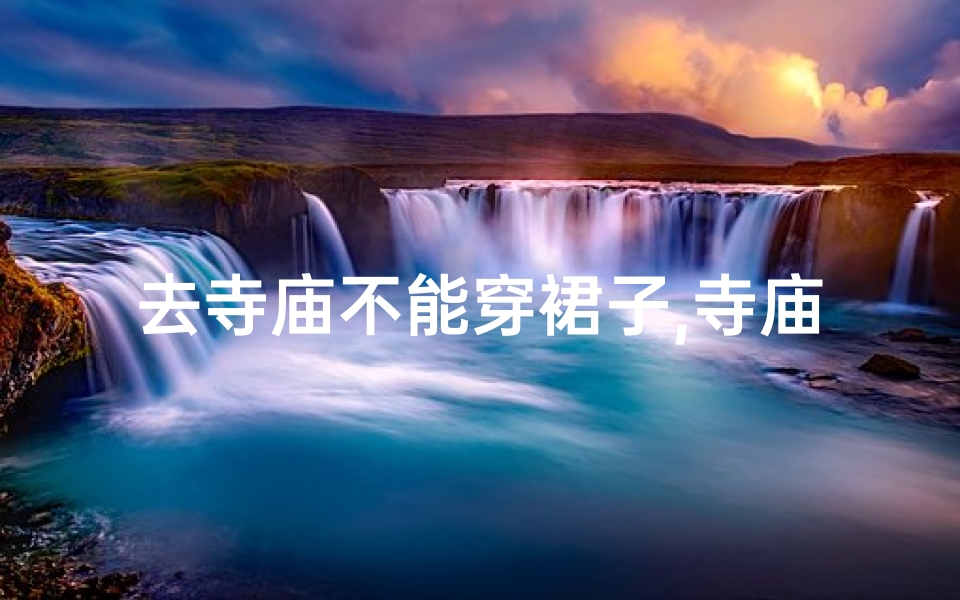 去寺庙不能穿裙子,寺庙规矩：去拜佛请勿穿露腿装