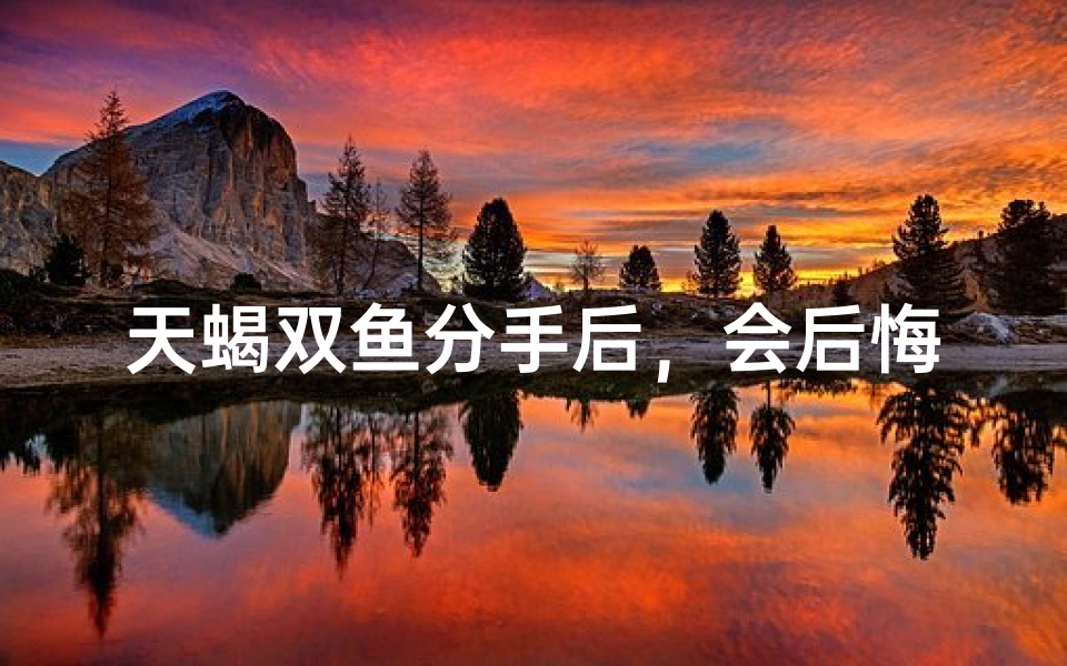 天蝎双鱼分手后，会后悔吗？
