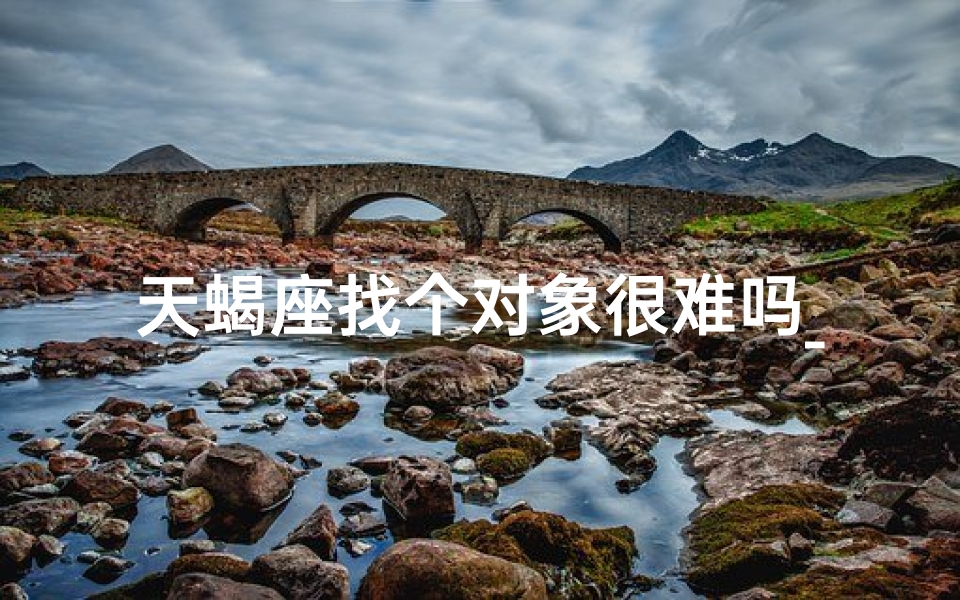 天蝎座找个对象很难吗_天蝎座找什么女朋友