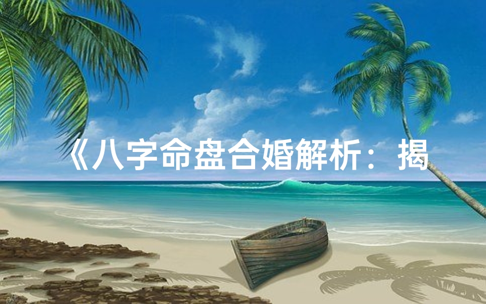《八字命盘合婚解析：揭秘姻缘奥秘》