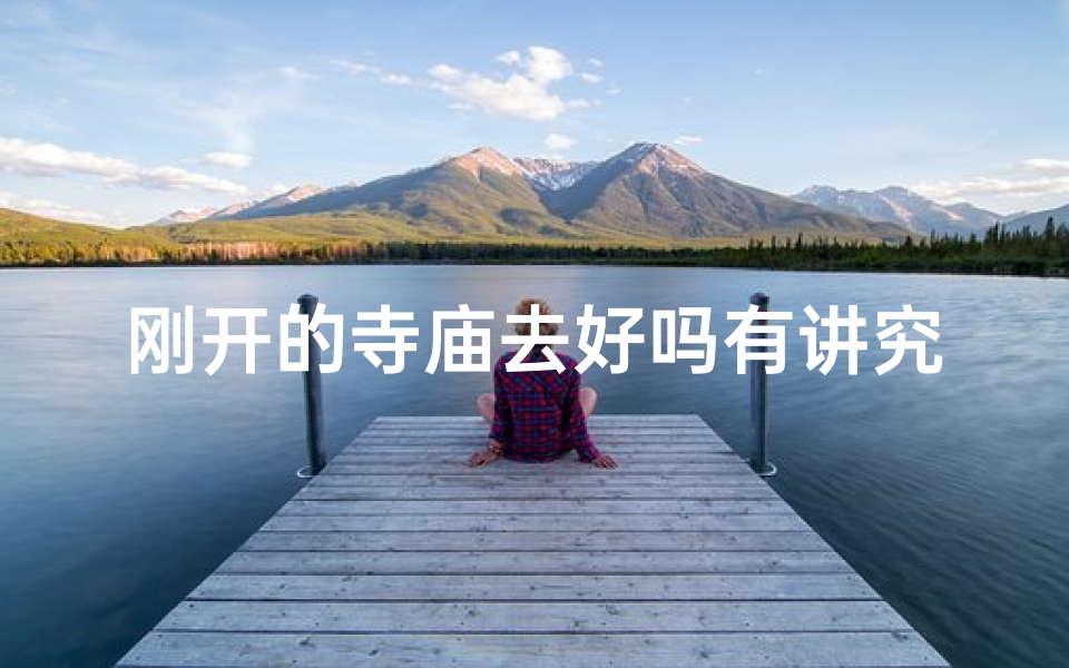 刚开的寺庙去好吗有讲究吗;新寺初开，讲究何多？