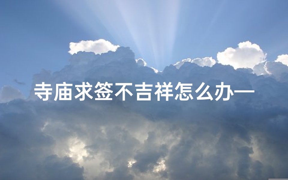 寺庙求签不吉祥怎么办—寺庙里求的签不好怎么办
