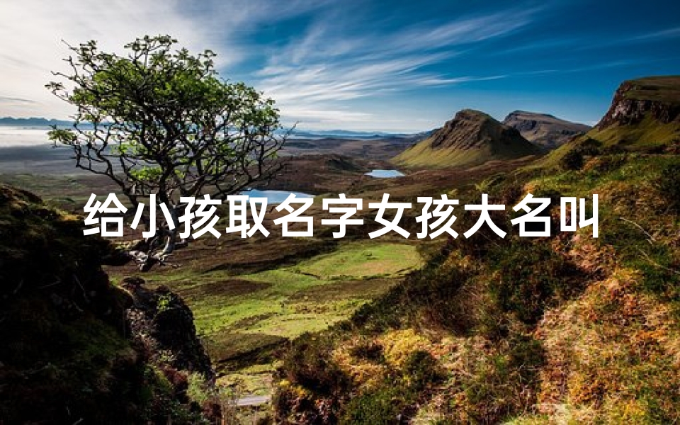 给小孩取名字女孩大名叫什么(宝宝降临，为小女孩取个寓意美好的名字)