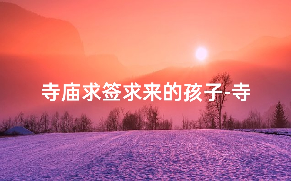 寺庙求签求来的孩子-寺庙求签得子，福缘降临喜添贵子
