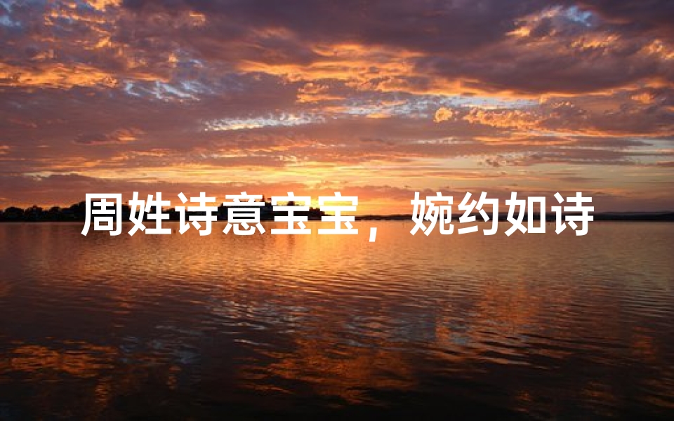 周姓诗意宝宝，婉约如诗，灵动芳名传千古