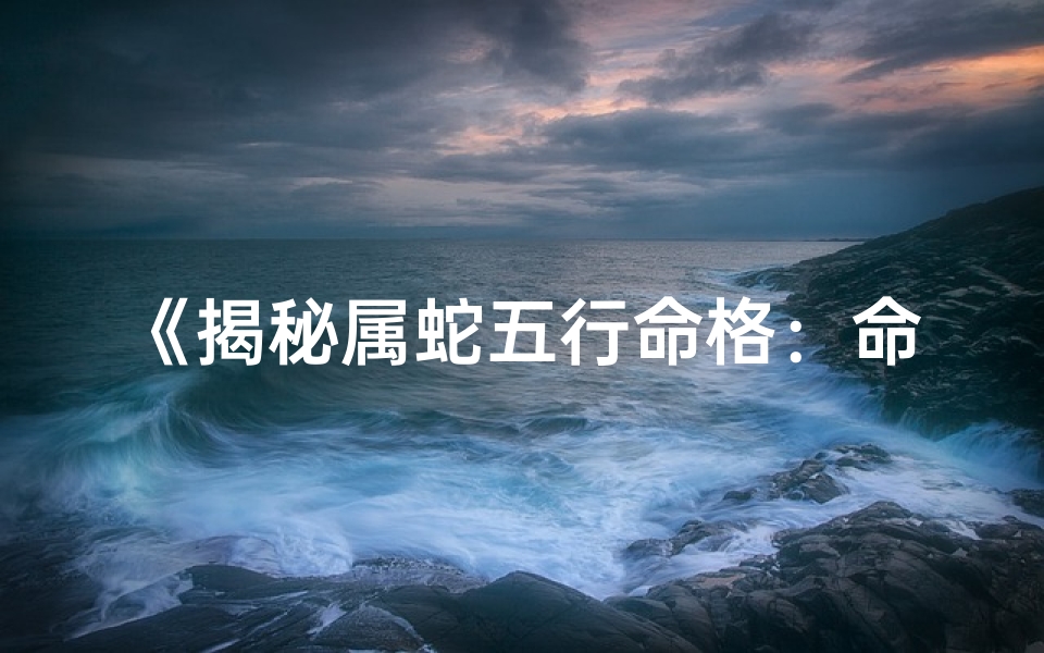 《揭秘属蛇五行命格：命运密码大解析》
