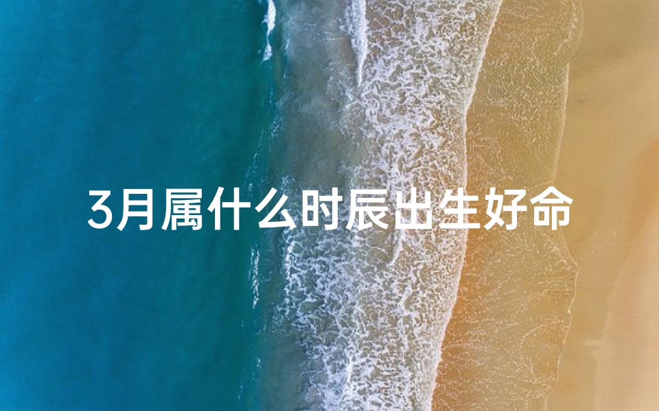 3月属什么时辰出生好命_三月份出生什么