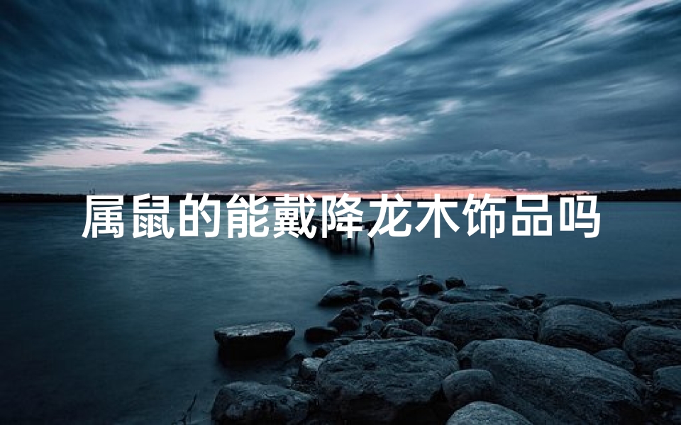 属鼠的能戴降龙木饰品吗女生(属鼠戴降龙木饰品，运势亨通招财旺)