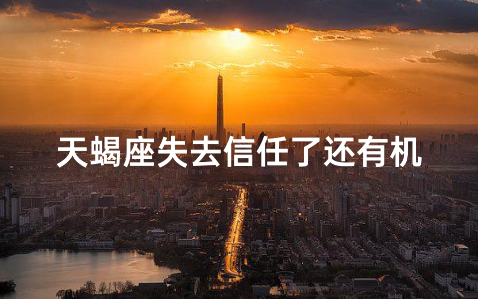 天蝎座失去信任了还有机会吗;天蝎座失去信任，还能挽回吗？