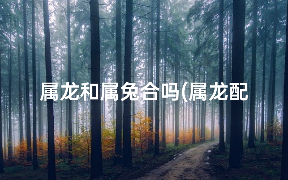 属龙和属兔合吗(属龙配属兔，姻缘吉凶大揭秘)