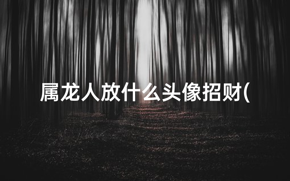 属龙人放什么头像招财(属龙人招财头像秘籍：选对吉祥图案财运亨通)