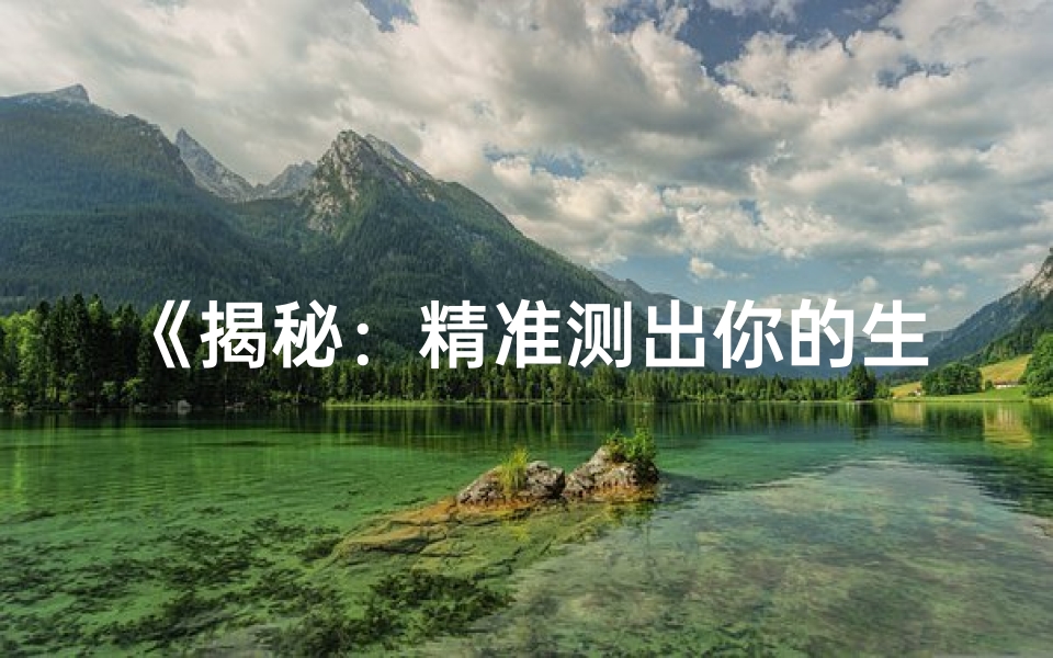 《揭秘：精准测出你的生日时辰八字命理》